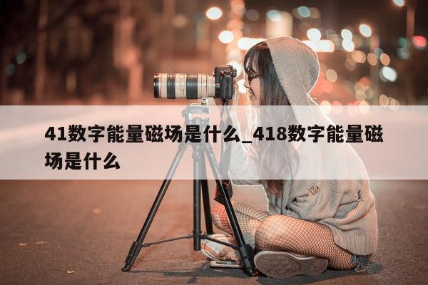 41 数字能量磁场是什么_418 数字能量磁场是什么 - 第 1 张图片 - 小家生活风水网