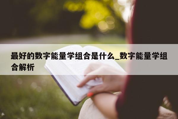 最好的数字能量学组合是什么_数字能量学组合解析 - 第 1 张图片 - 小家生活风水网