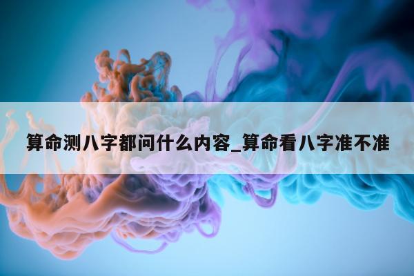 算命测八字都问什么内容_算命看八字准不准 - 第 1 张图片 - 小家生活风水网