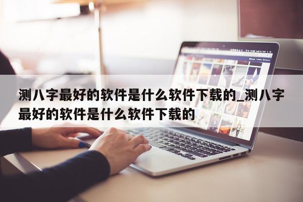 测八字最好的软件是什么软件下载的_测八字最好的软件是什么软件下载的 - 第 1 张图片 - 小家生活风水网