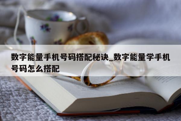 数字能量手机号码搭配秘诀_数字能量学手机号码怎么搭配 - 第 1 张图片 - 小家生活风水网