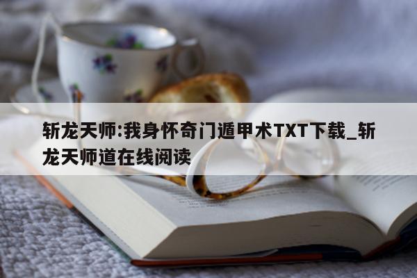 斩龙天师: 我身怀奇门遁甲术 TXT 下载_斩龙天师道在线阅读 - 第 1 张图片 - 小家生活风水网