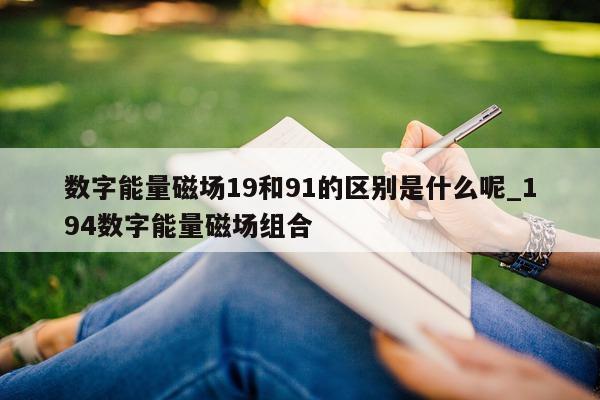 数字能量磁场 19 和 91 的区别是什么呢_194 数字能量磁场组合 - 第 1 张图片 - 小家生活风水网