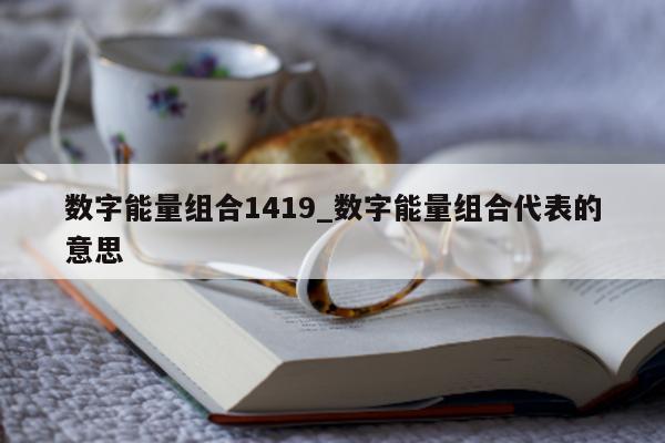 数字能量组合 1419_数字能量组合代表的意思 - 第 1 张图片 - 小家生活风水网