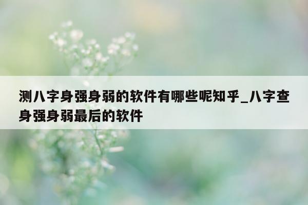 测八字身强身弱的软件有哪些呢知乎_八字查身强身弱最后的软件 - 第 1 张图片 - 小家生活风水网