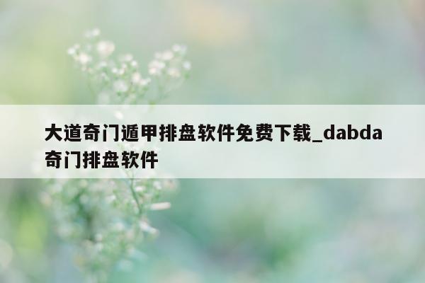 大道奇门遁甲排盘软件免费下载_dabda 奇门排盘软件 - 第 1 张图片 - 小家生活风水网