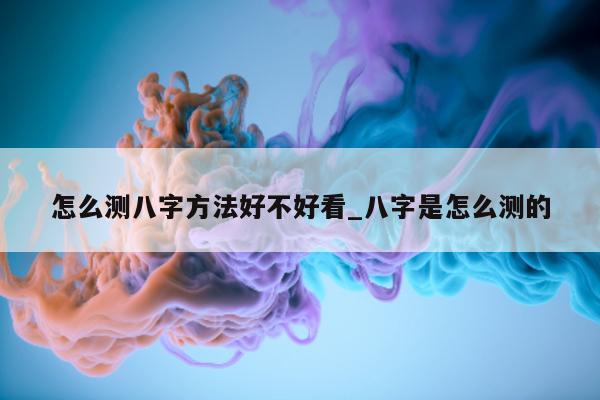 怎么测八字方法好不好看_八字是怎么测的 - 第 1 张图片 - 小家生活风水网