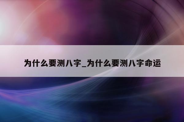 为什么要测八字_为什么要测八字命运 - 第 1 张图片 - 小家生活风水网