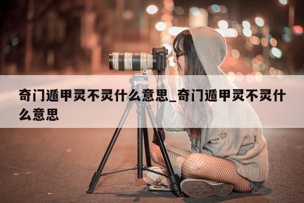 奇门遁甲灵不灵什么意思_奇门遁甲灵不灵什么意思 - 第 1 张图片 - 小家生活风水网