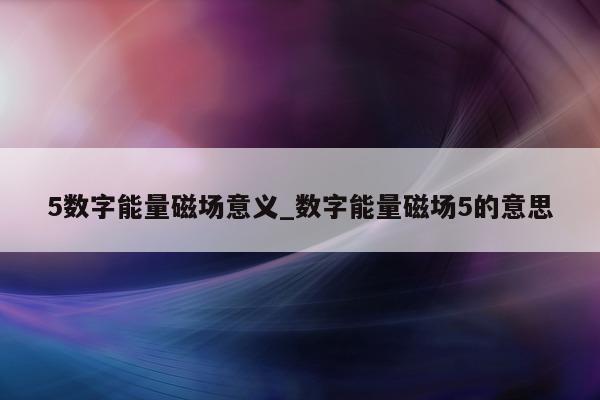 5 数字能量磁场意义_数字能量磁场 5 的意思 - 第 1 张图片 - 小家生活风水网