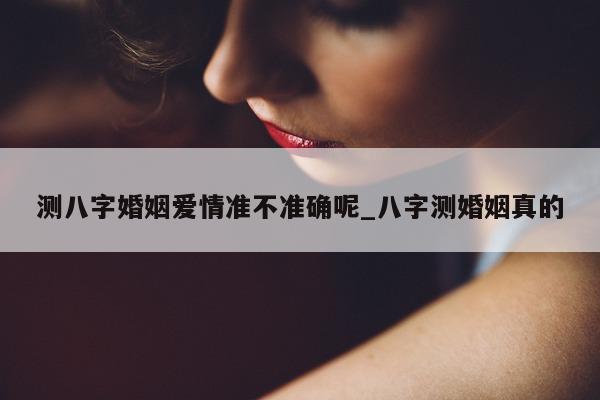 测八字婚姻爱情准不准确呢_八字测婚姻真的 - 第 1 张图片 - 小家生活风水网