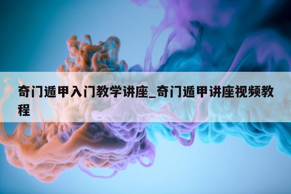 奇门遁甲入门教学讲座_奇门遁甲讲座视频教程 - 第 1 张图片 - 小家生活风水网