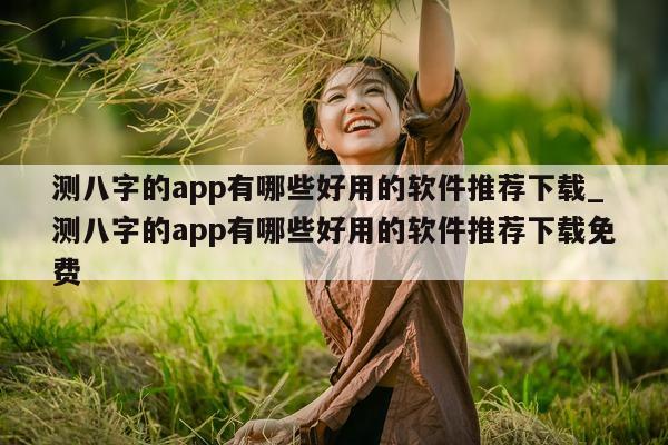 测八字的 app 有哪些好用的软件推荐下载_测八字的 app 有哪些好用的软件推荐下载免费 - 第 1 张图片 - 小家生活风水网