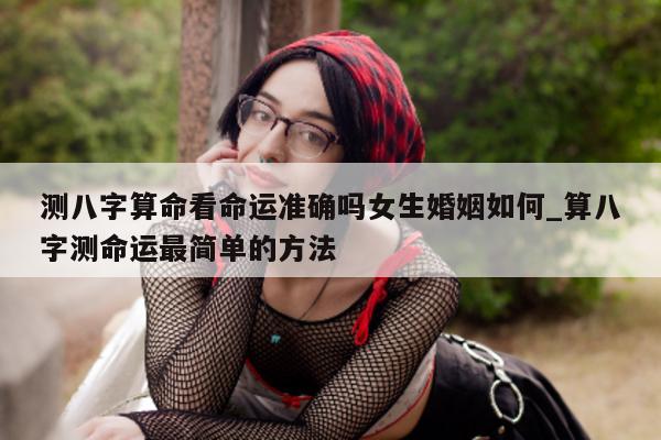 测八字算命看命运准确吗女生婚姻如何_算八字测命运最简单的方法 - 第 1 张图片 - 小家生活风水网