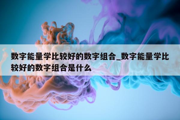 数字能量学比较好的数字组合_数字能量学比较好的数字组合是什么 - 第 1 张图片 - 小家生活风水网