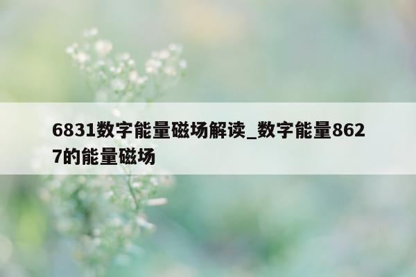 6831 数字能量磁场解读_数字能量 8627 的能量磁场 - 第 1 张图片 - 小家生活风水网