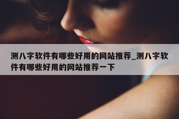 测八字软件有哪些好用的网站推荐_测八字软件有哪些好用的网站推荐一下 - 第 1 张图片 - 小家生活风水网