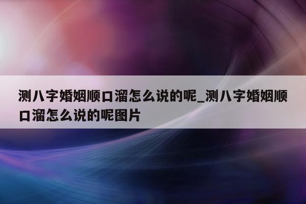 测八字婚姻顺口溜怎么说的呢_测八字婚姻顺口溜怎么说的呢图片 - 第 1 张图片 - 小家生活风水网