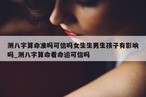 测八字算命准吗可信吗女生生男生孩子有影响吗_测八字算命看命运可信吗 - 第 1 张图片 - 小家生活风水网