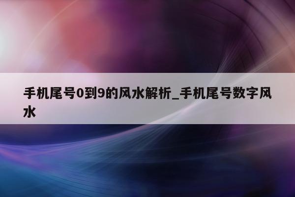 手机尾号 0 到 9 的风水解析_手机尾号数字风水 - 第 1 张图片 - 小家生活风水网