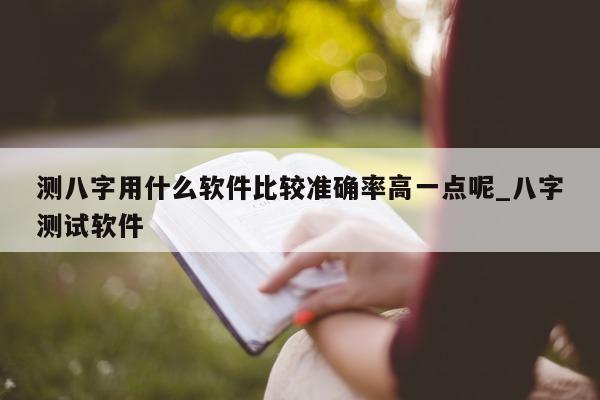 测八字用什么软件比较准确率高一点呢_八字测试软件 - 第 1 张图片 - 小家生活风水网