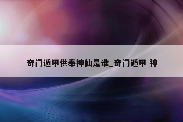 奇门遁甲供奉神仙是谁_奇门遁甲 神 - 第 1 张图片 - 小家生活风水网