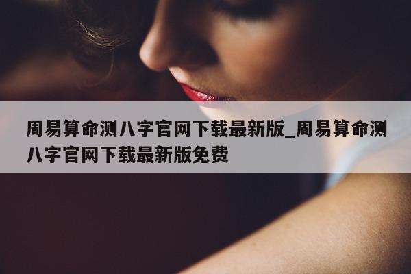 周易算命测八字官网下载最新版_周易算命测八字官网下载最新版免费 - 第 1 张图片 - 小家生活风水网