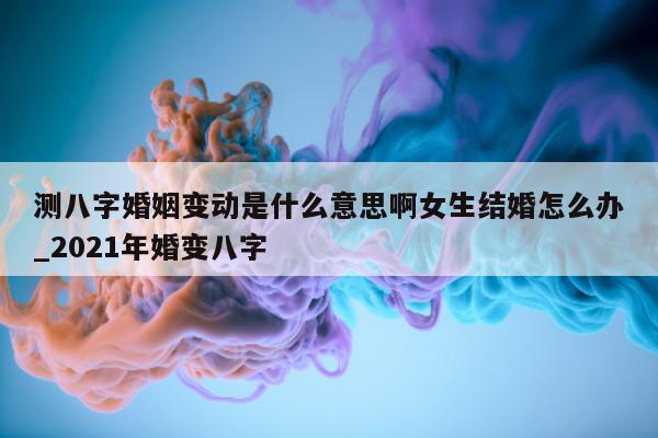 测八字婚姻变动是什么意思啊女生结婚怎么办_2021 年婚变八字 - 第 1 张图片 - 小家生活风水网