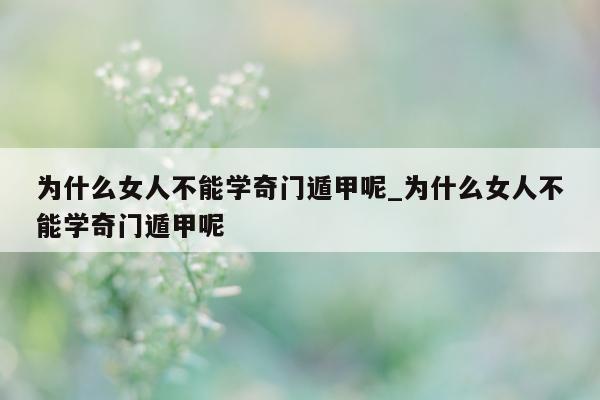 为什么女人不能学奇门遁甲呢_为什么女人不能学奇门遁甲呢 - 第 1 张图片 - 小家生活风水网