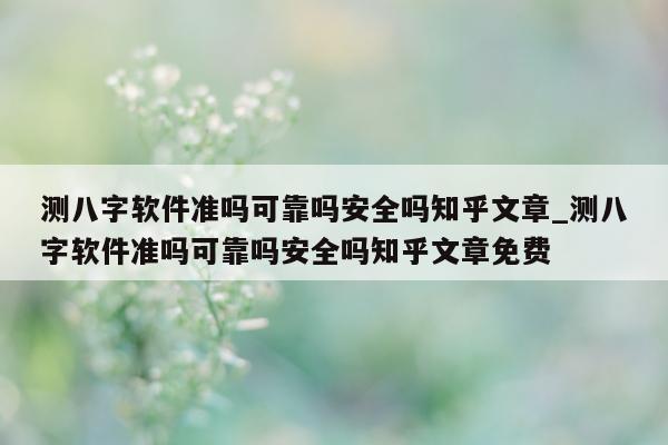 测八字软件准吗可靠吗安全吗知乎文章_测八字软件准吗可靠吗安全吗知乎文章免费 - 第 1 张图片 - 小家生活风水网