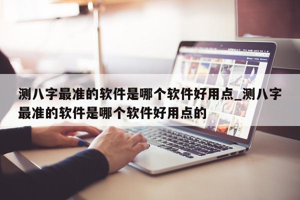 测八字最准的软件是哪个软件好用点_测八字最准的软件是哪个软件好用点的 - 第 1 张图片 - 小家生活风水网