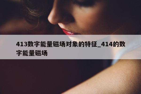 413 数字能量磁场对象的特征_414 的数字能量磁场 - 第 1 张图片 - 小家生活风水网