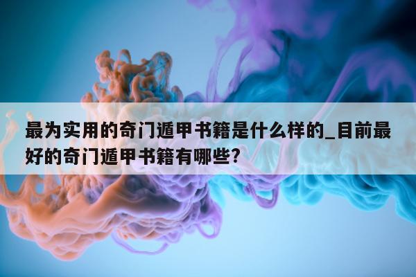 最为实用的奇门遁甲书籍是什么样的_目前最好的奇门遁甲书籍有哪些?- 第 1 张图片 - 小家生活风水网