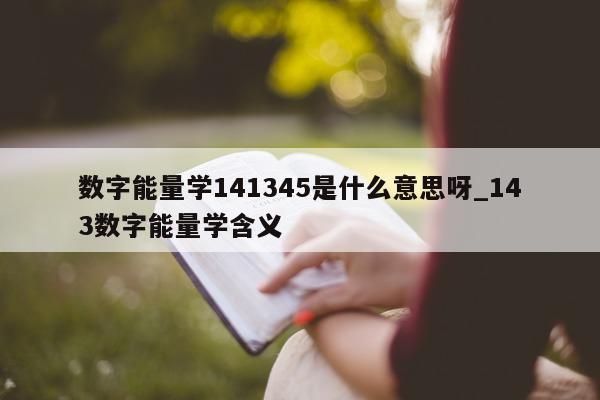 数字能量学 141345 是什么意思呀_143 数字能量学含义 - 第 1 张图片 - 小家生活风水网