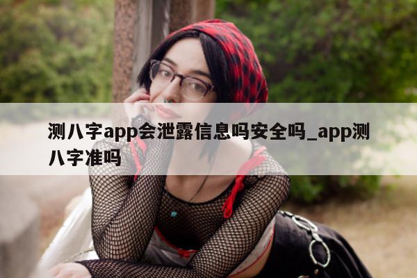 测八字 app 会泄露信息吗安全吗_app 测八字准吗 - 第 1 张图片 - 小家生活风水网