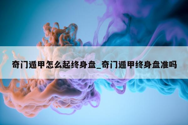 奇门遁甲怎么起终身盘_奇门遁甲终身盘准吗 - 第 1 张图片 - 小家生活风水网