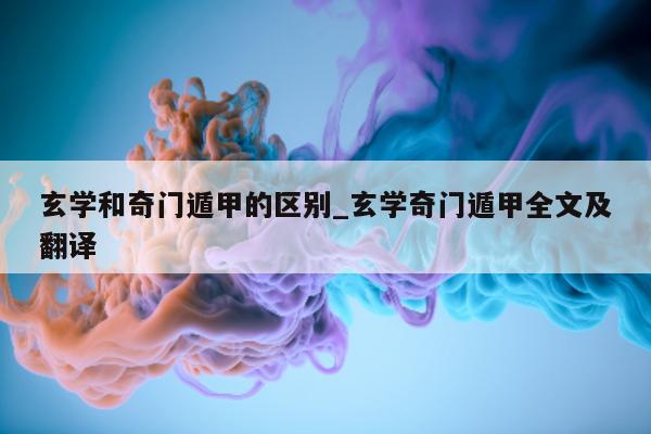 玄学和奇门遁甲的区别_玄学奇门遁甲全文及翻译 - 第 1 张图片 - 小家生活风水网