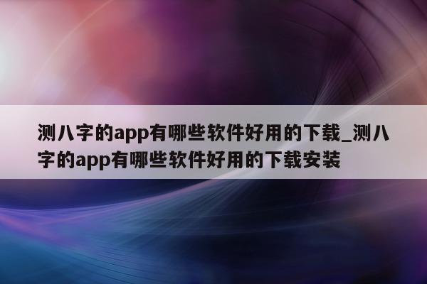 测八字的 app 有哪些软件好用的下载_测八字的 app 有哪些软件好用的下载安装 - 第 1 张图片 - 小家生活风水网