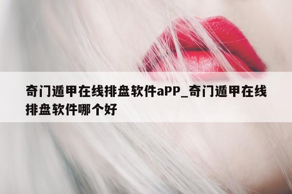 奇门遁甲在线排盘软件 aPP_奇门遁甲在线排盘软件哪个好 - 第 1 张图片 - 小家生活风水网