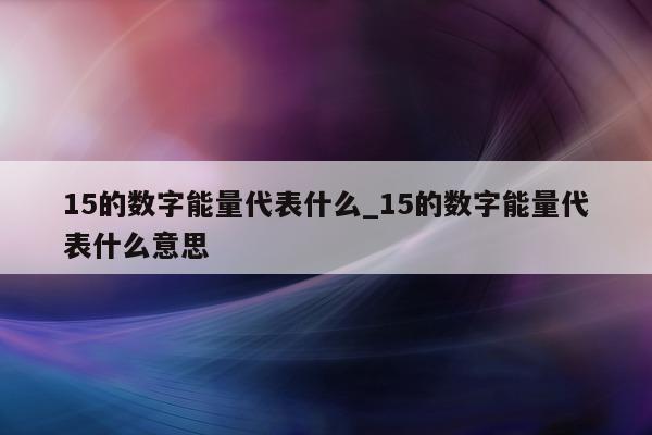 15 的数字能量代表什么_15 的数字能量代表什么意思 - 第 1 张图片 - 小家生活风水网