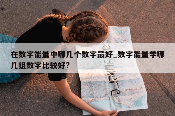 在数字能量中哪几个数字最好_数字能量学哪几组数字比较好?- 第 1 张图片 - 小家生活风水网