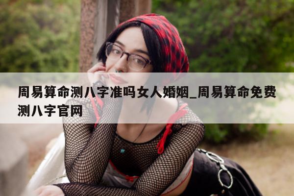 周易算命测八字准吗女人婚姻_周易算命免费测八字官网 - 第 1 张图片 - 小家生活风水网