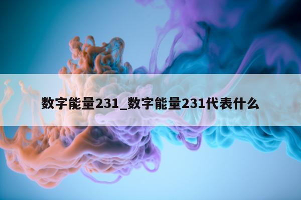 数字能量 231_数字能量 231 代表什么 - 第 1 张图片 - 小家生活风水网