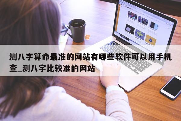 测八字算命最准的网站有哪些软件可以用手机查_测八字比较准的网站 - 第 1 张图片 - 小家生活风水网