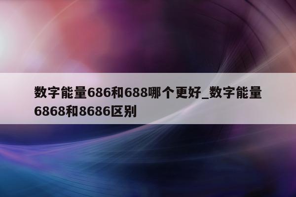 数字能量 686 和 688 哪个更好_数字能量 6868 和 8686 区别 - 第 1 张图片 - 小家生活风水网