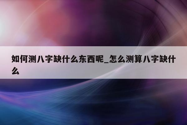 如何测八字缺什么东西呢_怎么测算八字缺什么 - 第 1 张图片 - 小家生活风水网