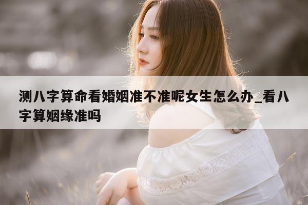 测八字算命看婚姻准不准呢女生怎么办_看八字算姻缘准吗 - 第 1 张图片 - 小家生活风水网