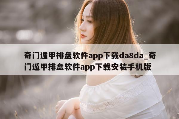 奇门遁甲排盘软件 app 下载 da8da_奇门遁甲排盘软件 app 下载安装手机版 - 第 1 张图片 - 小家生活风水网