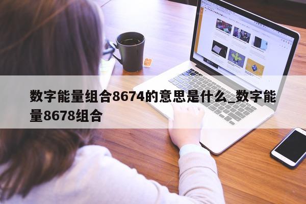 数字能量组合 8674 的意思是什么_数字能量 8678 组合 - 第 1 张图片 - 小家生活风水网