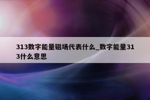 313 数字能量磁场代表什么_数字能量 313 什么意思 - 第 1 张图片 - 小家生活风水网